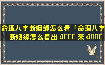 命理八字断姻缘怎么看「命理八字断姻缘怎么看出 🐋 来 🐞 」